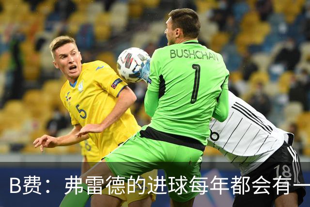 B费：弗雷德的进球每年都会有一次 他配得上赞美